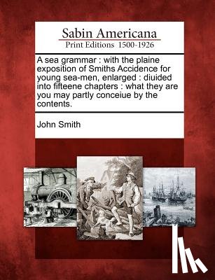 Smith, John - A Sea Grammar: With the Plaine Exposition of Smiths Accidence for Young Sea-Men, Enlarged: Diuided Into Fifteene Chapters: What They