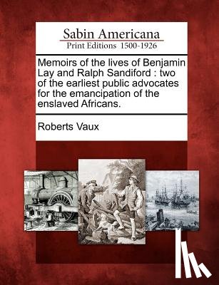 Vaux, Roberts - Memoirs of the Lives of Benjamin Lay and Ralph Sandiford: Two of the Earliest Public Advocates for the Emancipation of the Enslaved Africans.