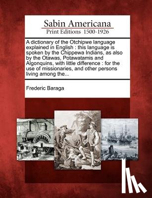 Baraga, Frederic - A dictionary of the Otchipwe language explained in English: this language is spoken by the Chippewa Indians, as also by the Otawas, Potawatamis and Al