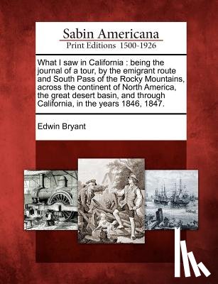 Bryant, Edwin - What I Saw in California: Being the Journal of a Tour, by the Emigrant Route and South Pass of the Rocky Mountains, Across the Continent of Nort