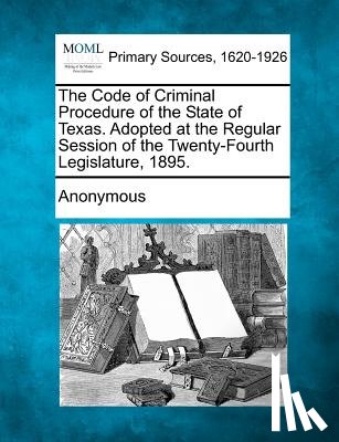Anonymous - The Code of Criminal Procedure of the State of Texas. Adopted at the Regular Session of the Twenty-Fourth Legislature, 1895.