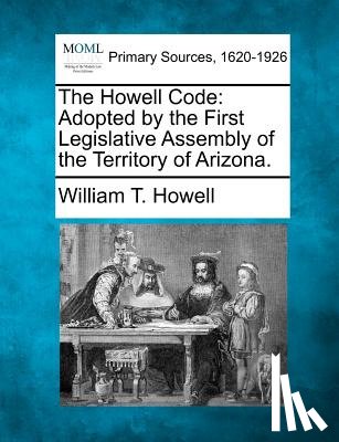 Howell, William T. - The Howell Code: Adopted by the First Legislative Assembly of the Territory of Arizona.