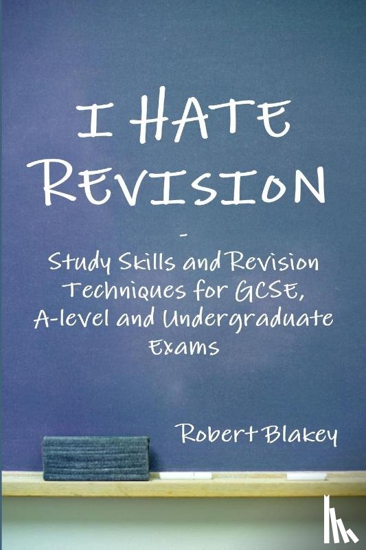 Blakey, Robert - I Hate Revision: Study Skills and Revision Techniques for GCSE, A-level and Undergraduate Exams