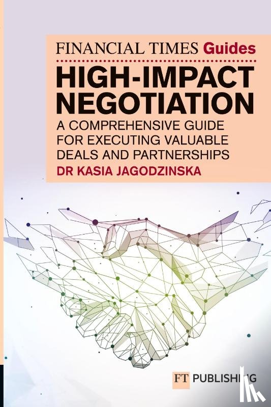 Jagodzinska, Kasia - The Financial Times Guide to High Impact Negotiation: A comprehensive guide for executing valuable deals and partnerships