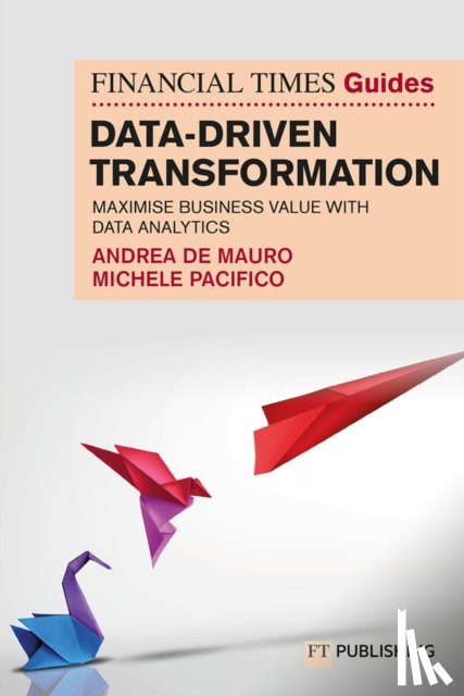 De Mauro, Andrea, Pacifico, Michele - The Financial Times Guide to Data-Driven Transformation: How to drive substantial business value with data analytics