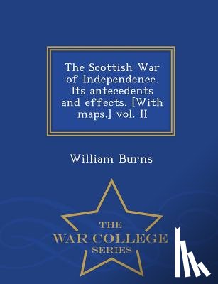 Burns, William (Columbian College of Arts & Sciences USA) - The Scottish War of Independence. Its antecedents and effects. [With maps.] vol. II - War College Series