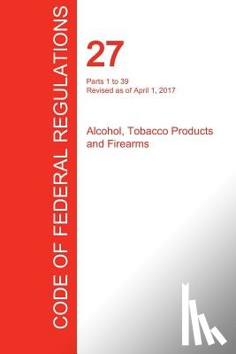 Office of the Federal Register (Cfr) - CFR 27, Parts 1 to 39, Alcohol, Tobacco Products and Firearms, April 01, 2017 (Volume 1 of 3)