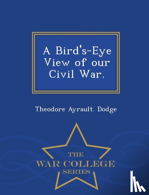 Dodge, Theodore Ayrault - A Bird's-Eye View of Our Civil War. - War College Series