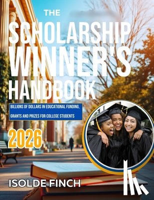 Finch, Isolde - The Scholarship Winner's Handbook 2026: Billions of Dollars in Educational Funding, Grants and Prizes for College Students
