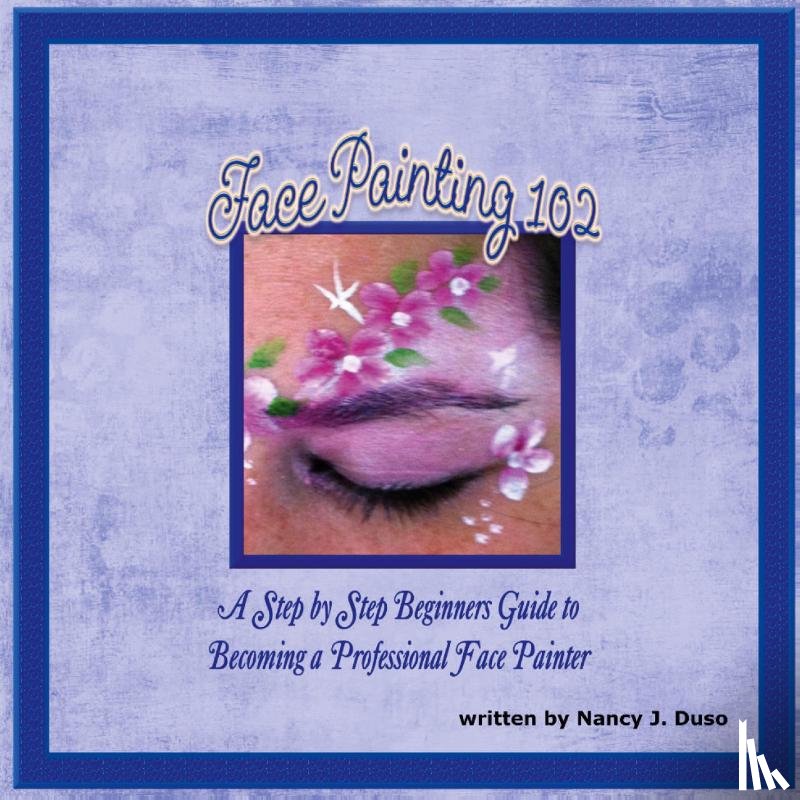 Duso, Nancy J. - Face Painting 102 - A Step by Step Beginners Guide to Becoming a Professional Face Painter