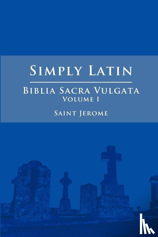 Jerome, Saint - Simply Latin - Biblia Sacra Vulgata Vol. I