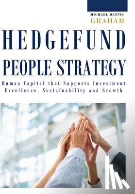 Graham, Michael Dennis - Hedge Fund People Strategy: Human Capital That Supports Investment Excellence, Sustainability, and Growth
