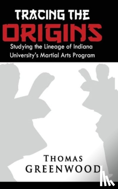 Greenwood, Thomas - Tracing the Origins: Studying the Lineage of Indiana University's Martial Arts Program