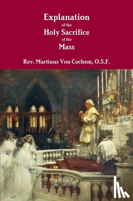 Von Cochem, O.S.F., Rev. Martinus - Explanation of the Holy Sacrifice of the Mass