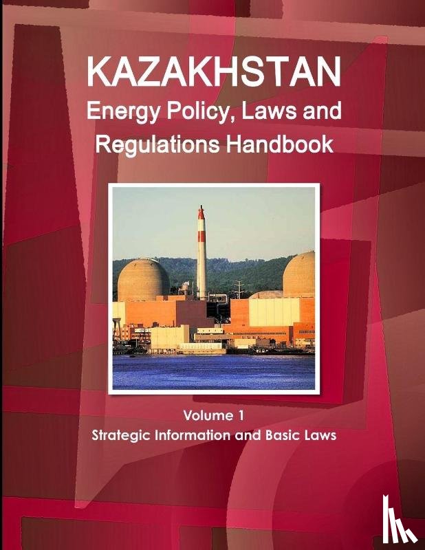 IBP, Inc - Kazakhstan Energy Policy, Laws and Regulations Handbook Volume 1 Strategic Information and Basic Laws