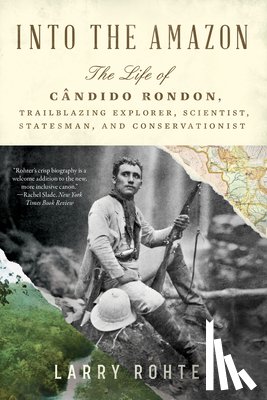 Rohter, Larry - Into the Amazon: The Life of Cândido Rondon, Trailblazing Explorer, Scientist, Statesman, and Conservationist