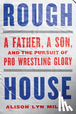 Miller, Alison Lyn - Rough House: A Father, a Son, and the Pursuit of Pro Wrestling Glory