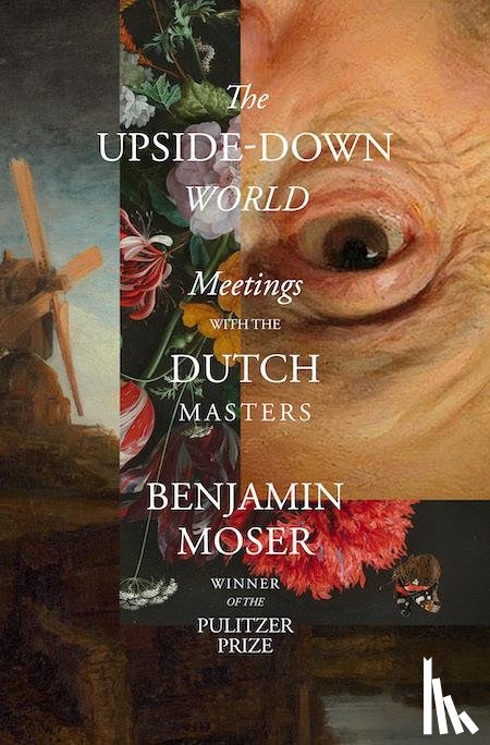 Moser, Benjamin - The Upside-Down World: Meetings with the Dutch Masters