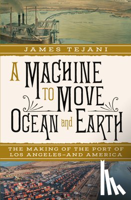 Tejani, James - A Machine to Move Ocean and Earth: The Making of the Port of Los Angeles and America