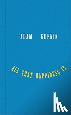 Gopnik, Adam - Gopnik, A: All That Happiness Is