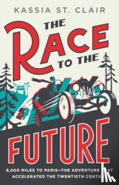 St Clair, Kassia - The Race to the Future: 8,000 Miles to Paris - The Adventure That Accelerated the Twentieth Century