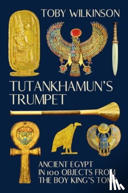 Wilkinson, Toby - Tutankhamun's Trumpet: Ancient Egypt in 100 Objects from the Boy-King's Tomb