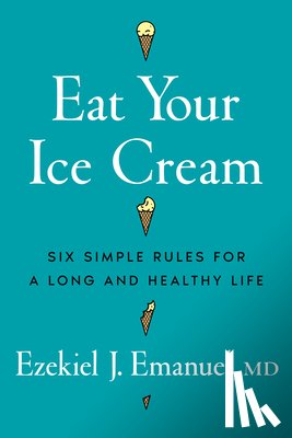 Emanuel, Ezekiel J. - Eat Your Ice Cream: Six Simple Rules for a Long and Healthy Life