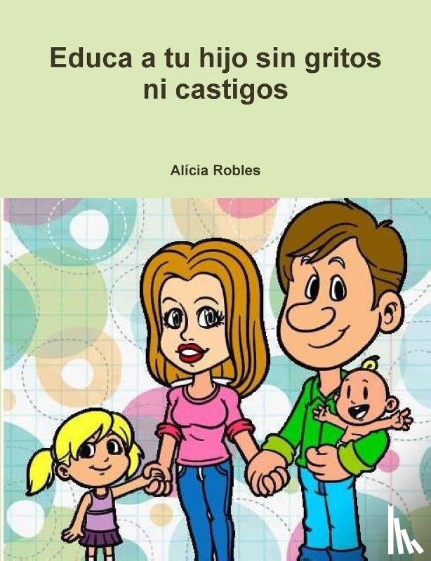 Robles, Alicia - Educa a Tu Hijo Sin Gritos Ni Castigos