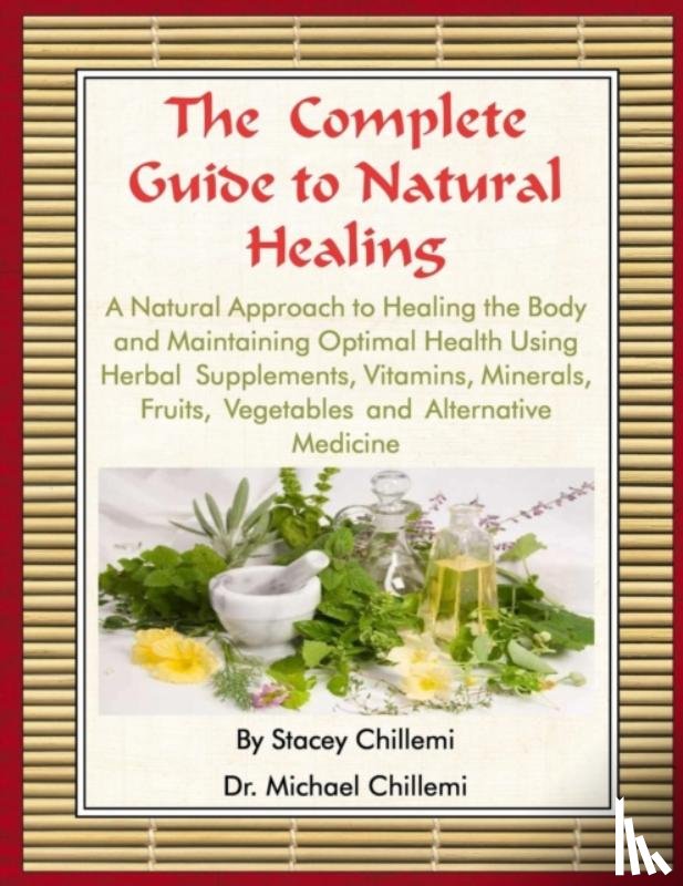 Chillemi, Author Stacey, Chillemi, Author Dr. Michael - The Complete Guide to Natural Healing: A Natural Approach to Healing the Body and Maintaining Optimal Health Using Herbal Supplements, Vitamins, Minerals, Fruits, Vegetables and Alternative Medicine