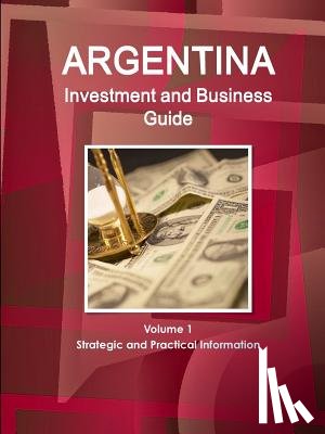 IBP, Inc - Argentina Investment and Business Guide Volume 1 Strategic and Practical Information