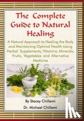 Chillemi, Author Stacey, Chillemi, Author Dr. Michael - The Complete Guide to Natural Healing: A Natural Approach to Healing the Body and Maintaining Optimal Health Using Herbal Supplements, Vitamins, Minerals, Fruits, Vegetables and Alternative Medicine