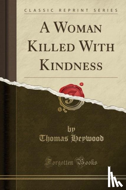 Heywood, Thomas - A Woman Killed with Kindness (Classic Reprint)
