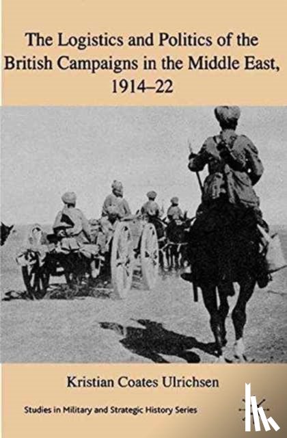 Coates Ulrichsen, Kristian - The Logistics and Politics of the British Campaigns in the Middle East, 1914-22