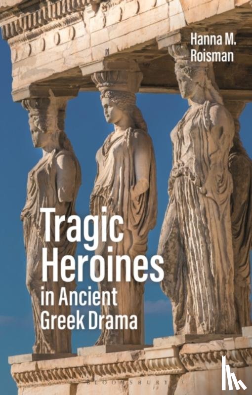 Roisman, Hanna M. - Tragic Heroines in Ancient Greek Drama