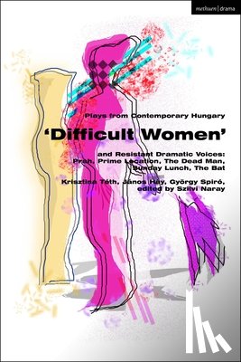 Toth, Krisztina, Hay, Janos, Spiro, Gyorgy - Plays from Contemporary Hungary: ‘Difficult Women’ and Resistant Dramatic Voices