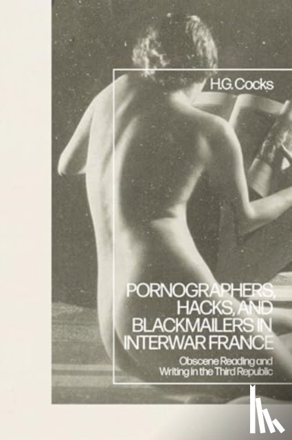 Cocks, Dr H.G. (University of Nottingham - Pornographers, Hacks, and Blackmailers in Interwar France