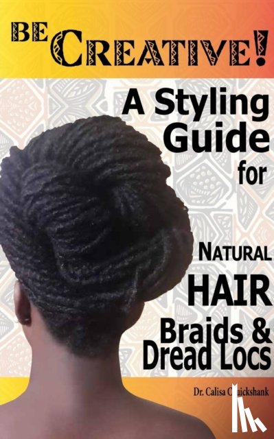 Cruickshank, Dr Calisa - Be Creative ! A Styling Guide for Natural Hair, Braids & Dread Locs