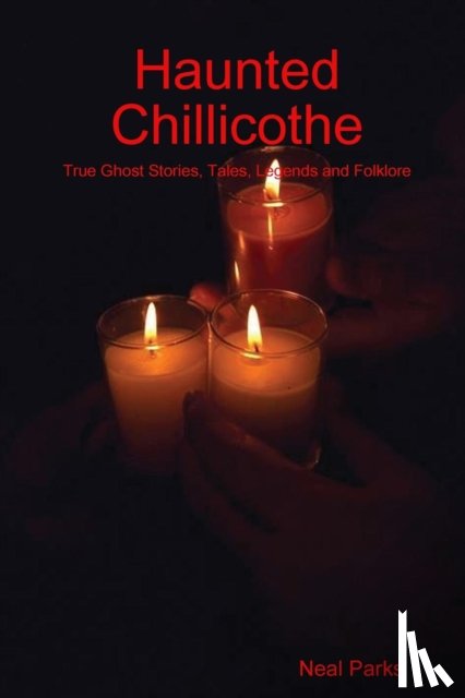 Parks, Neal - Haunted Chillicothe: True Ghost Stories, Tales, Legends and Folklore