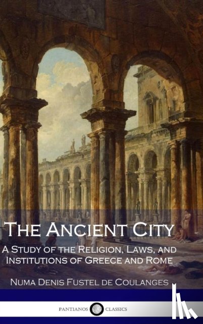 Coulanges, Numa Denis Fustel de, Small, Willard - The Ancient City: A Study of the Religion, Laws, and Institutions of Greece and Rome
