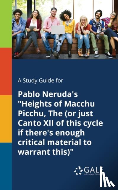 Gale, Cengage Learning - A Study Guide for Pablo Neruda's "Heights of Macchu Picchu, The (or Just Canto XII of This Cycle If There's Enough Critical Material to Warrant This)"
