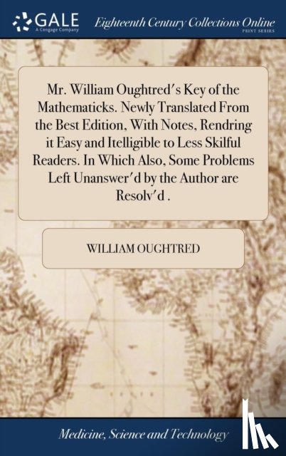 Oughtred, William - Mr. William Oughtred's Key of the Mathematicks. Newly Translated From the Best Edition, With Notes, Rendring it Easy and Itelligible to Less Skilful Readers. In Which Also, Some Problems Left Unanswer'd by the Author are Resolv'd .