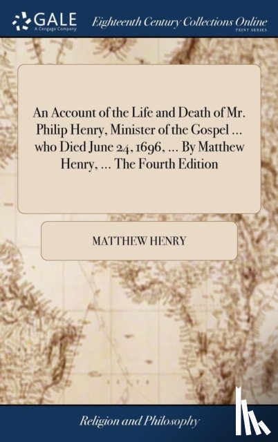 Henry, Matthew - An Account of the Life and Death of Mr. Philip Henry, Minister of the Gospel ... who Died June 24, 1696, ... By Matthew Henry, ... The Fourth Edition