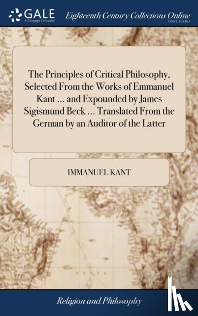 Kant, Immanuel - The Principles of Critical Philosophy, Selected From the Works of Emmanuel Kant ... and Expounded by James Sigismund Beck ... Translated From the German by an Auditor of the Latter