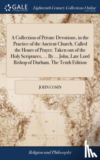 Cosin, John - A Collection of Private Devotions, in the Practice of the Ancient Church, Called the Hours of Prayer. Taken out of the Holy Scriptures, ... By ... John, Late Lord Bishop of Durham. The Tenth Edition