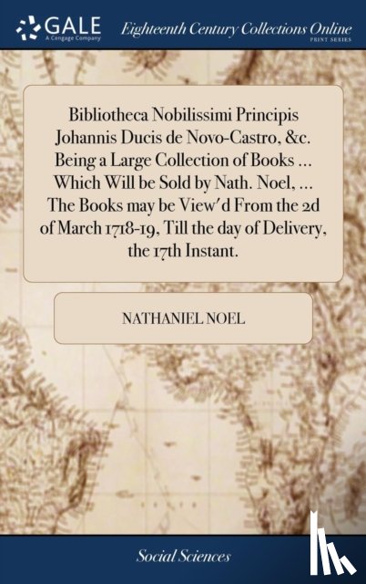 Noel, Nathaniel - Bibliotheca Nobilissimi Principis Johannis Ducis de Novo-Castro, &c. Being a Large Collection of Books ... Which Will be Sold by Nath. Noel, ... The Books may be View'd From the 2d of March 1718-19, Till the day of Delivery, the 17th Instant.