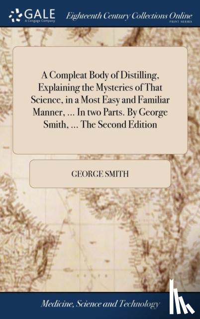 Smith, George - A Compleat Body of Distilling, Explaining the Mysteries of That Science, in a Most Easy and Familiar Manner, ... In two Parts. By George Smith, ... The Second Edition