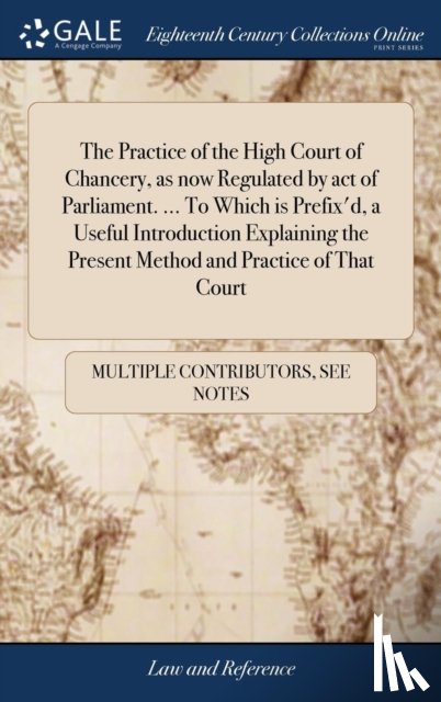 Multiple Contributors - The Practice of the High Court of Chancery, as now Regulated by act of Parliament. ... To Which is Prefix'd, a Useful Introduction Explaining the Present Method and Practice of That Court