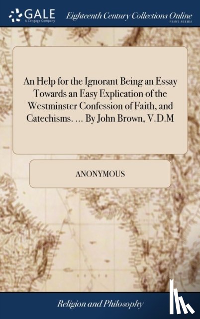 Anonymous - An Help for the Ignorant Being an Essay Towards an Easy Explication of the Westminster Confession of Faith, and Catechisms. ... By John Brown, V.D.M