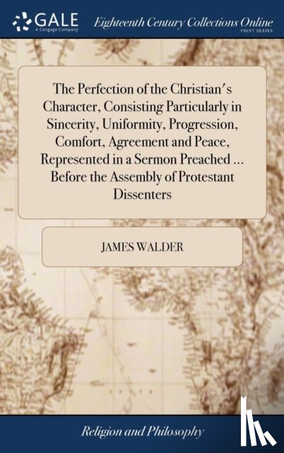 Walder, James - The Perfection of the Christian's Character, Consisting Particularly in Sincerity, Uniformity, Progression, Comfort, Agreement and Peace, Represented in a Sermon Preached ... Before the Assembly of Protestant Dissenters