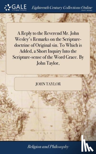 Taylor, John - A Reply to the Reverend Mr. John Wesley's Remarks on the Scripture-doctrine of Original sin. To Which is Added, a Short Inquiry Into the Scripture-sense of the Word Grace. By John Taylor,
